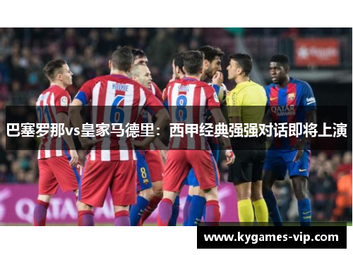 巴塞罗那vs皇家马德里：西甲经典强强对话即将上演