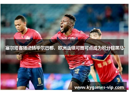 塞尔塔客场逆转毕尔巴鄂，欧洲战绩可圈可点成为积分榜黑马
