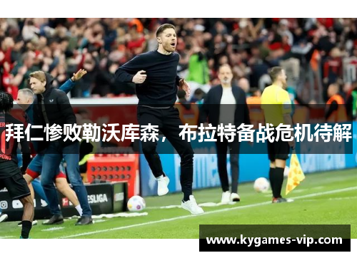 拜仁惨败勒沃库森，布拉特备战危机待解