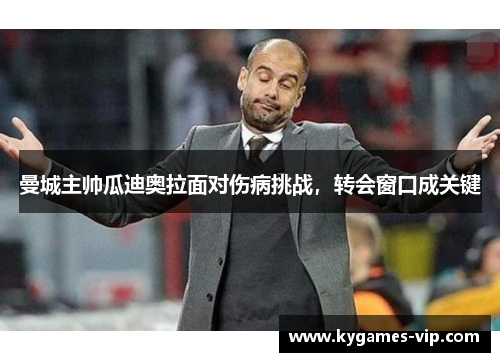 曼城主帅瓜迪奥拉面对伤病挑战，转会窗口成关键