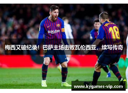 梅西又破纪录！巴萨主场击败瓦伦西亚，续写传奇