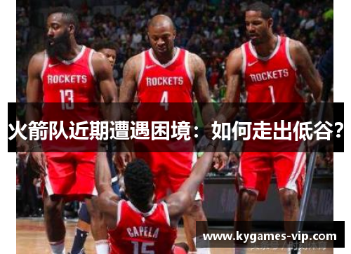 火箭队近期遭遇困境：如何走出低谷？