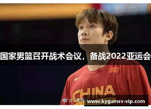 国家男篮召开战术会议，备战2022亚运会