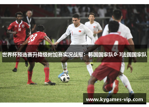世界杯预选赛升降级附加赛实况战报：韩国国家队0-3法国国家队
