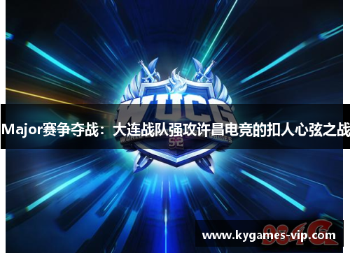 Major赛争夺战：大连战队强攻许昌电竞的扣人心弦之战
