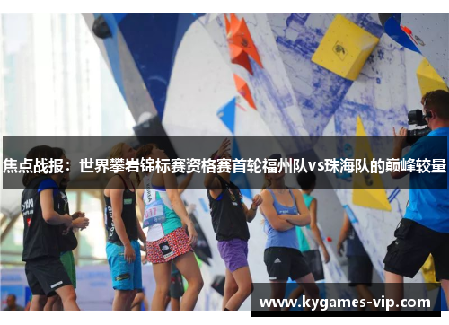 焦点战报：世界攀岩锦标赛资格赛首轮福州队vs珠海队的巅峰较量