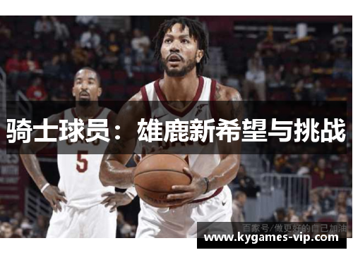 骑士球员：雄鹿新希望与挑战