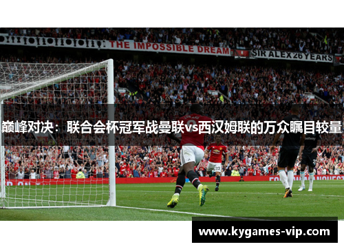 巅峰对决：联合会杯冠军战曼联vs西汉姆联的万众瞩目较量